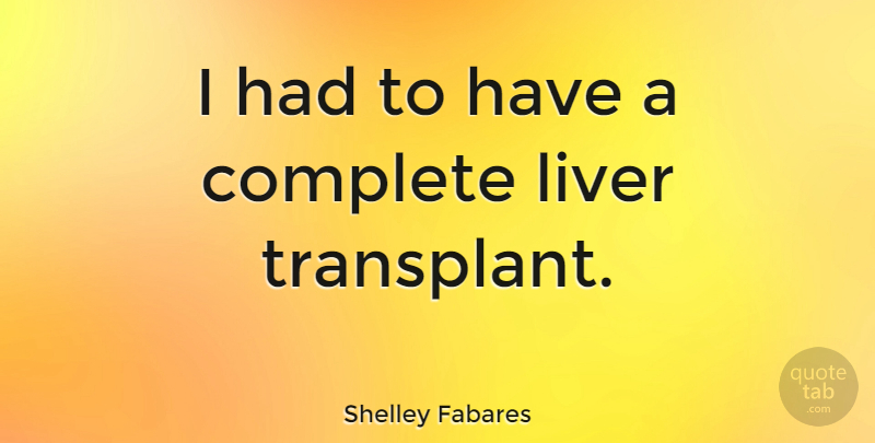 Shelley Fabares Quote About Transplants, Liver: I Had To Have A...