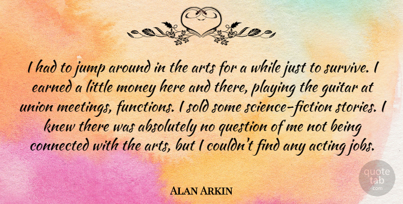Alan Arkin Quote About Absolutely, Arts, Connected, Earned, Jump: I Had To Jump Around...