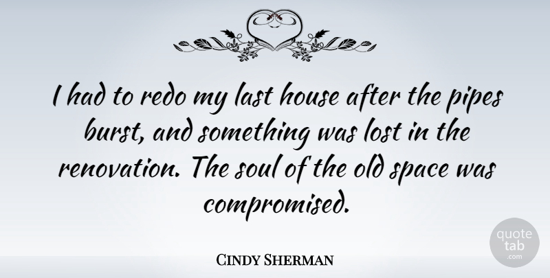 Cindy Sherman Quote About House, Last, Pipes: I Had To Redo My...