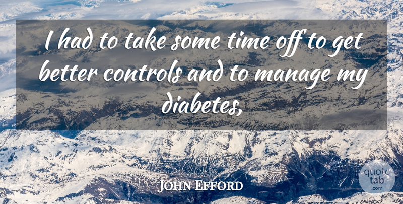 John Efford Quote About Controls, Manage, Time: I Had To Take Some...