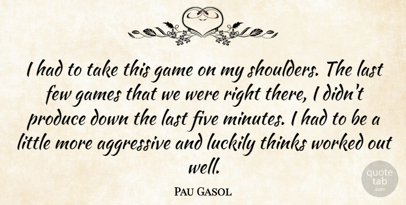 Pau Gasol Quote About Aggressive, Few, Five, Game, Games: I Had To Take This...