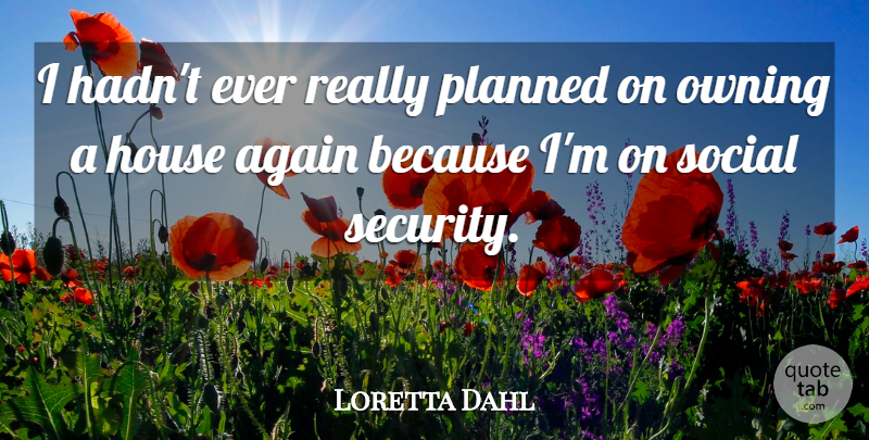 Loretta Dahl Quote About Again, House, Owning, Planned, Social: I Hadnt Ever Really Planned...