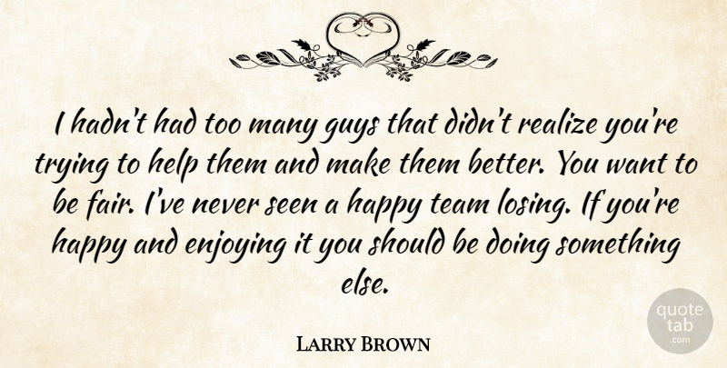 Larry Brown Quote About Enjoying, Guys, Happy, Help, Realize: I Hadnt Had Too Many...