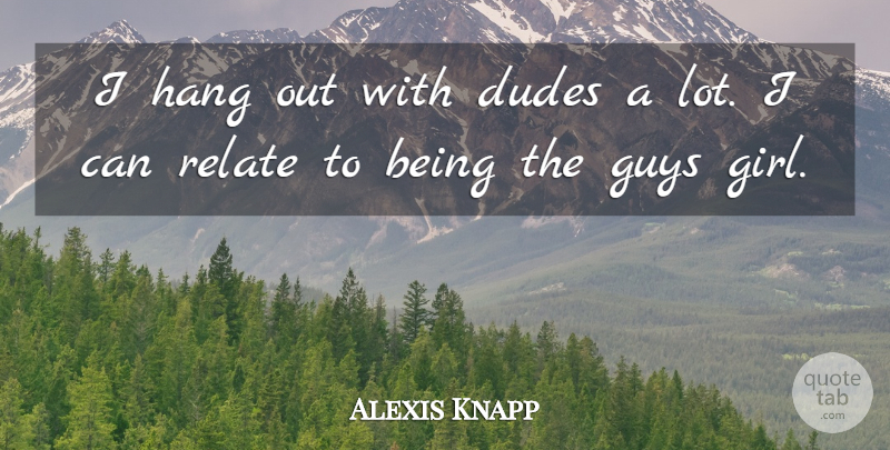 Alexis Knapp Quote About Girl, Guy, Hanging Out: I Hang Out With Dudes...