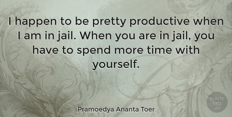 Pramoedya Ananta Toer Quote About Jail, More Time, Happens: I Happen To Be Pretty...