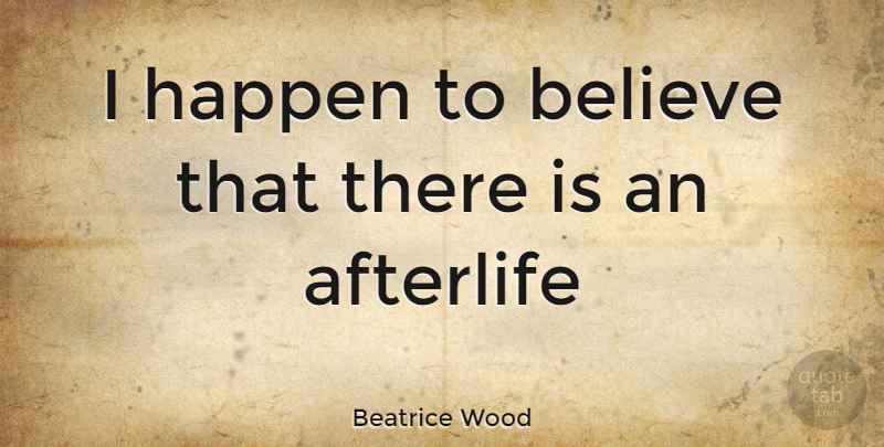 Beatrice Wood Quote About Believe, Afterlife, Happens: I Happen To Believe That...