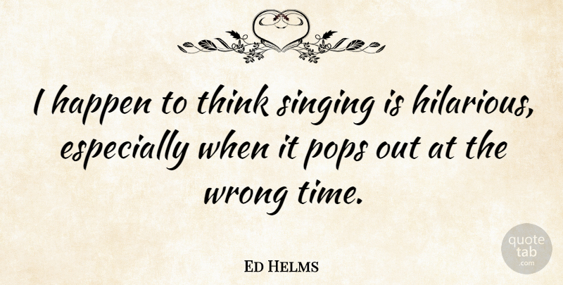 Ed Helms Quote About Thinking, Singing, Pops: I Happen To Think Singing...