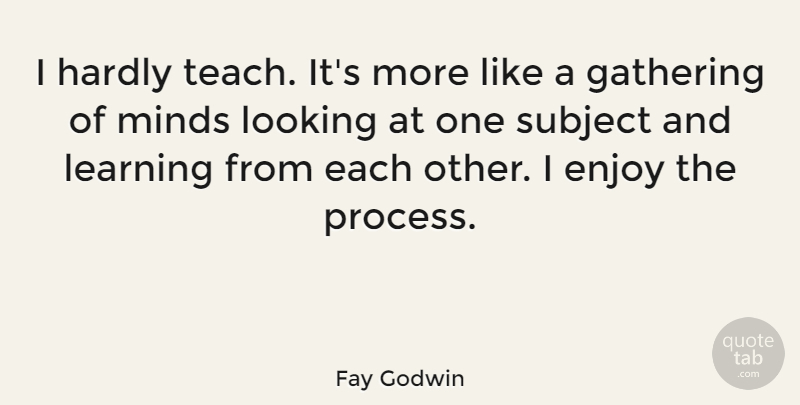 Fay Godwin Quote About Mind, Gathering, Process: I Hardly Teach Its More...