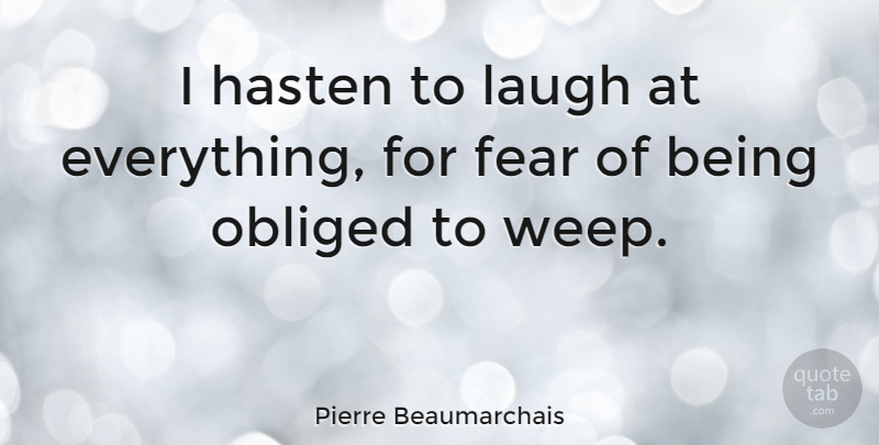 Pierre Beaumarchais Quote About Fear, Hasten, Obliged: I Hasten To Laugh At...
