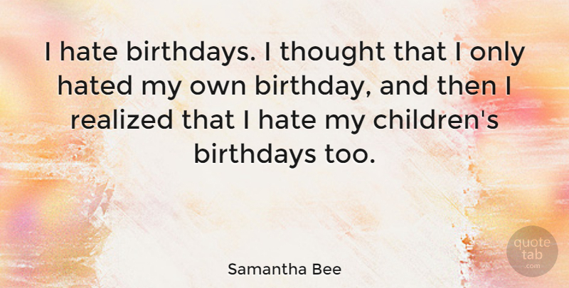 Samantha Bee Quote About Birthday, Children, Hate: I Hate Birthdays I Thought...