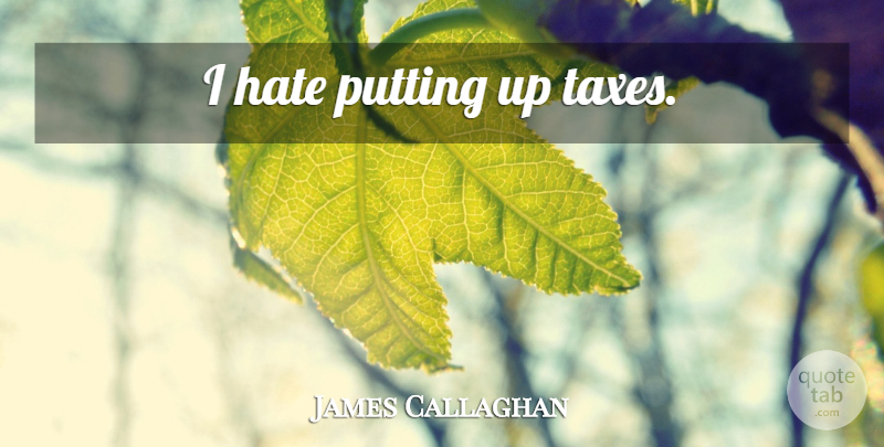 James Callaghan Quote About Hate, I Hate, Taxes: I Hate Putting Up Taxes...
