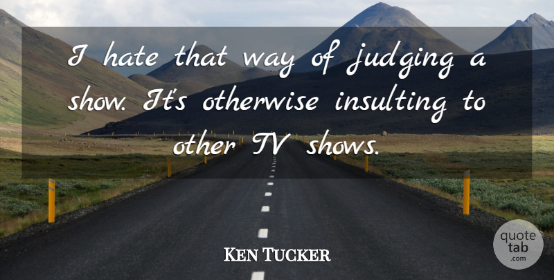 Ken Tucker Quote About Hate, Insulting, Judging, Otherwise, Tv: I Hate That Way Of...