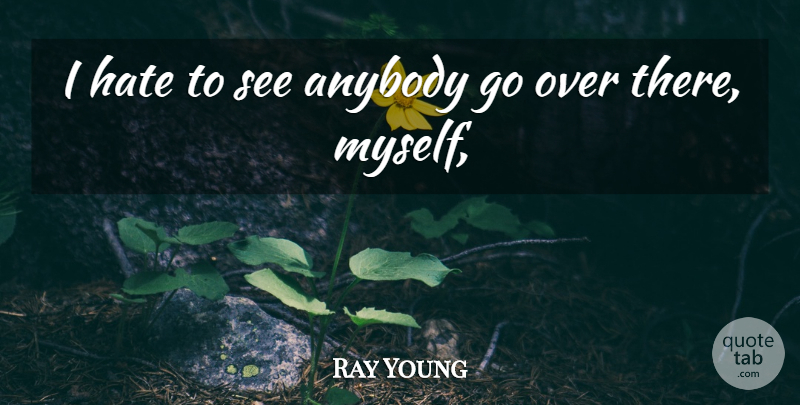 Ray Young Quote About Anybody, Hate: I Hate To See Anybody...
