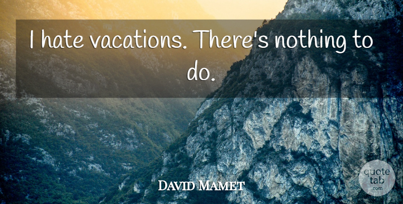 David Mamet Quote About Hate, Vacation, I Hate: I Hate Vacations Theres Nothing...