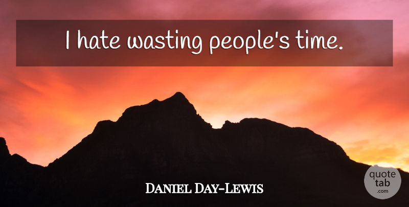 Daniel Day-Lewis Quote About Hate, People, I Hate: I Hate Wasting Peoples Time...