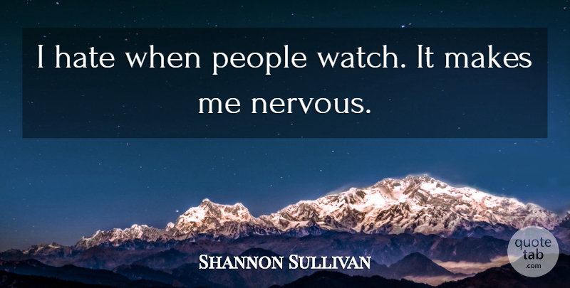 Shannon Sullivan Quote About Hate, People: I Hate When People Watch...