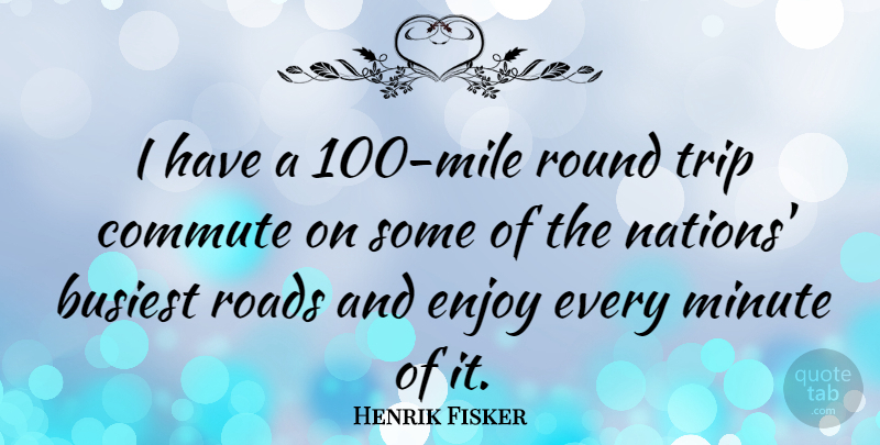 Henrik Fisker Quote About Busiest, Enjoy, Minute, Roads, Round: I Have A 100 Mile...