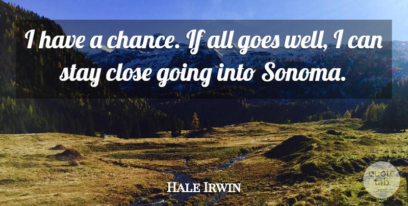 Hale Irwin Quote About Close, Goes, Stay: I Have A Chance If...