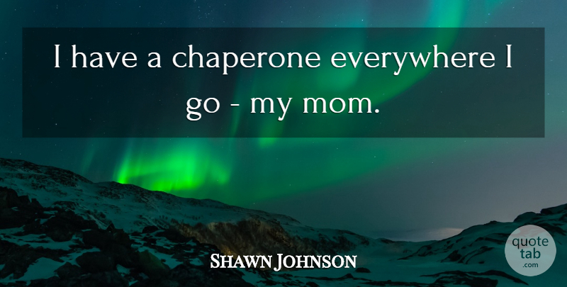 Shawn Johnson Quote About Mom, My Mom, Chaperones: I Have A Chaperone Everywhere...