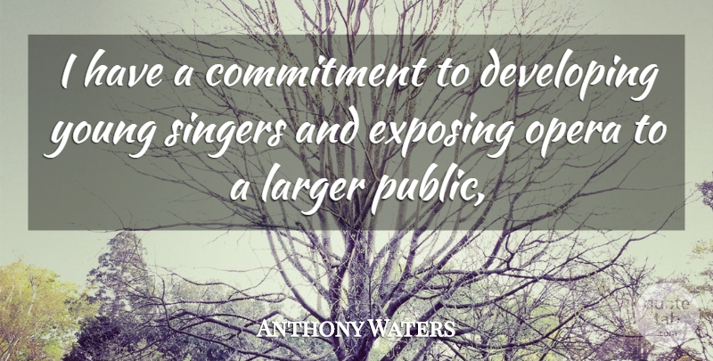 Anthony Waters Quote About Commitment, Developing, Exposing, Larger, Opera: I Have A Commitment To...