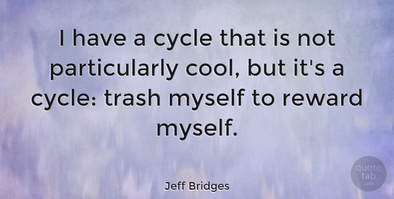 Jeff Bridges Quote About Rewards, Trash, Cycles: I Have A Cycle That...