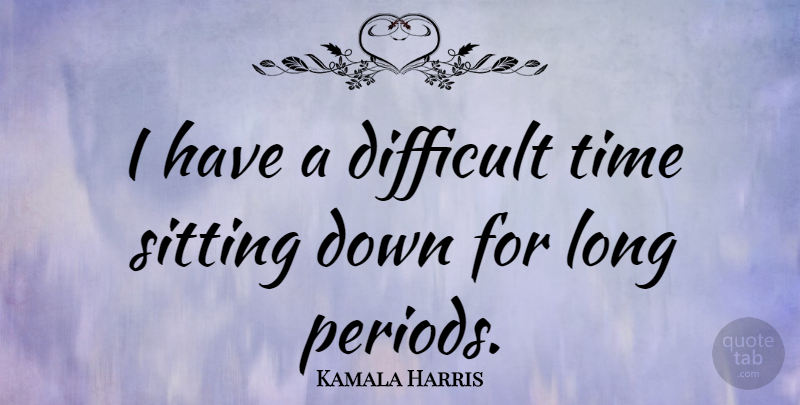 Kamala Harris Quote About Long, Sitting, Difficult Times: I Have A Difficult Time...