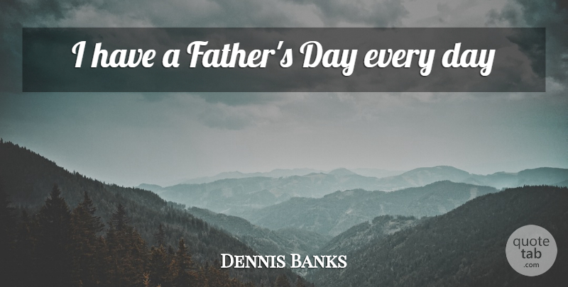 Dennis Banks Quote About Father: I Have A Fathers Day...