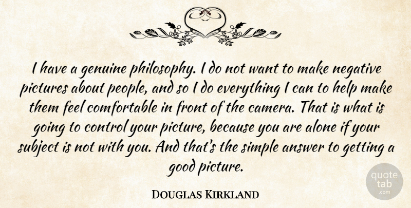 Douglas Kirkland Quote About Alone, Answer, Control, Front, Genuine: I Have A Genuine Philosophy...