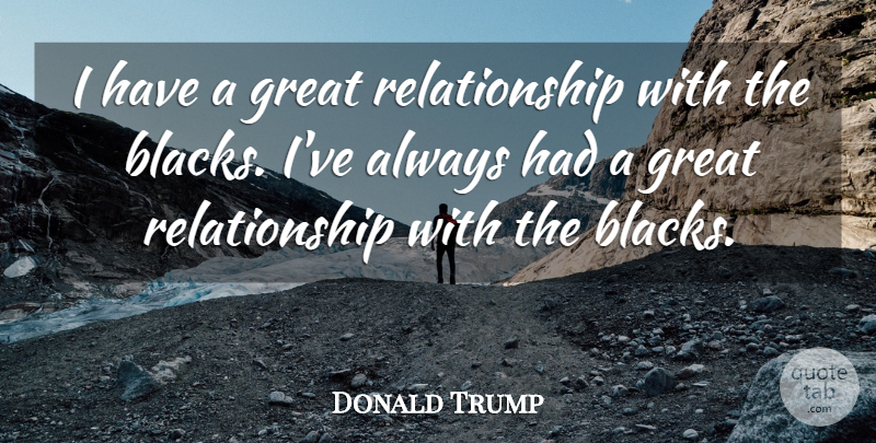 Donald Trump Quote About Racist, Great Relationship, Black Guys: I Have A Great Relationship...