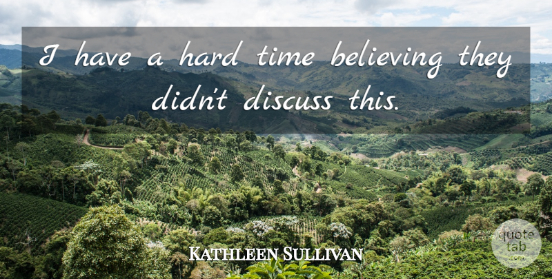 Kathleen Sullivan Quote About Believing, Discuss, Hard, Time: I Have A Hard Time...