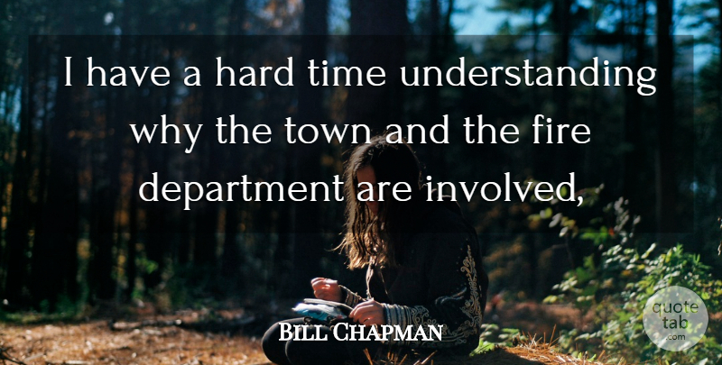 Bill Chapman Quote About Department, Fire, Hard, Time, Town: I Have A Hard Time...