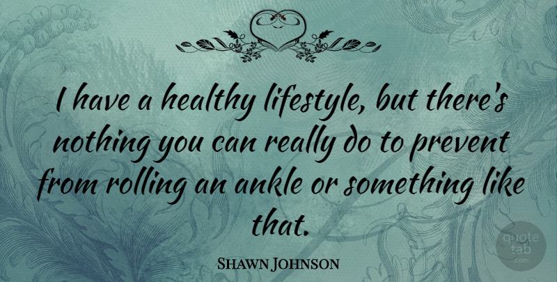 Shawn Johnson Quote About Healthy, Rolling, Ankles: I Have A Healthy Lifestyle...