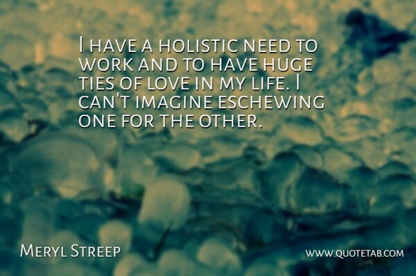 Meryl Streep Quote About Ties Of Love, Needs, Imagine: I Have A Holistic Need...