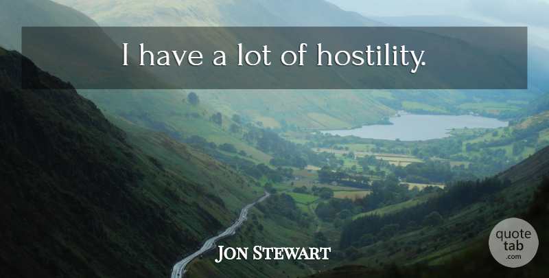 Jon Stewart Quote About Hostility: I Have A Lot Of...