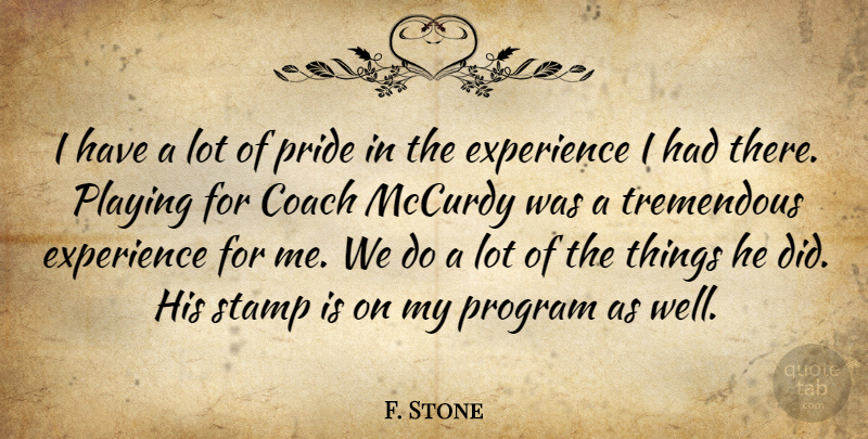 F. Stone Quote About Coach, Experience, Playing, Pride, Program: I Have A Lot Of...