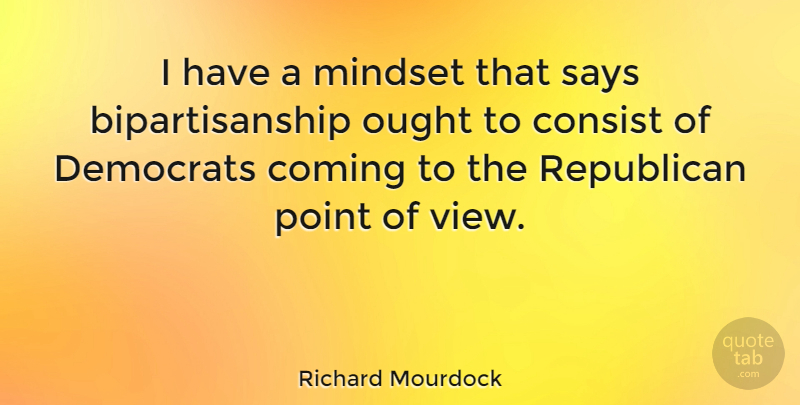 Richard Mourdock Quote About Views, Republican, Mindset: I Have A Mindset That...