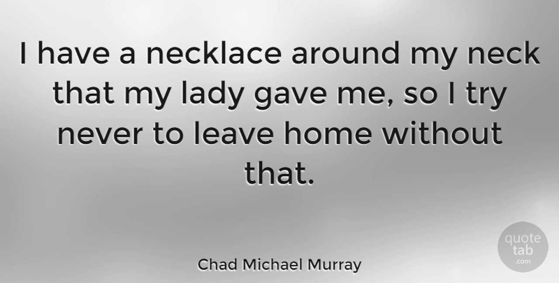 Chad Michael Murray Quote About Home, Trying, Necks: I Have A Necklace Around...