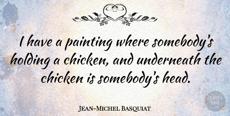 Jean-Michel Basquiat Quote About Painting, Chickens: I Have A Painting Where...
