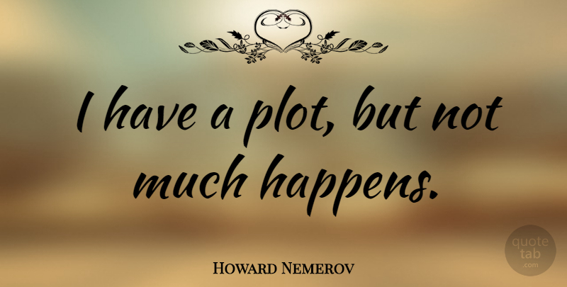 Howard Nemerov Quote About Plot, Happens: I Have A Plot But...