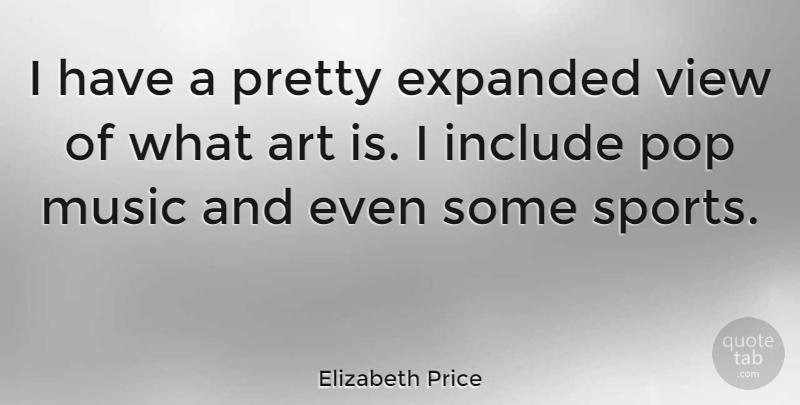 Elizabeth Price Quote About Art, Include, Music, Pop, Sports: I Have A Pretty Expanded...