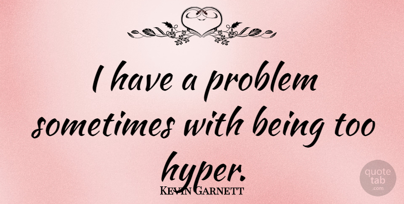 Kevin Garnett Quote About Problem, Sometimes, Hyper: I Have A Problem Sometimes...