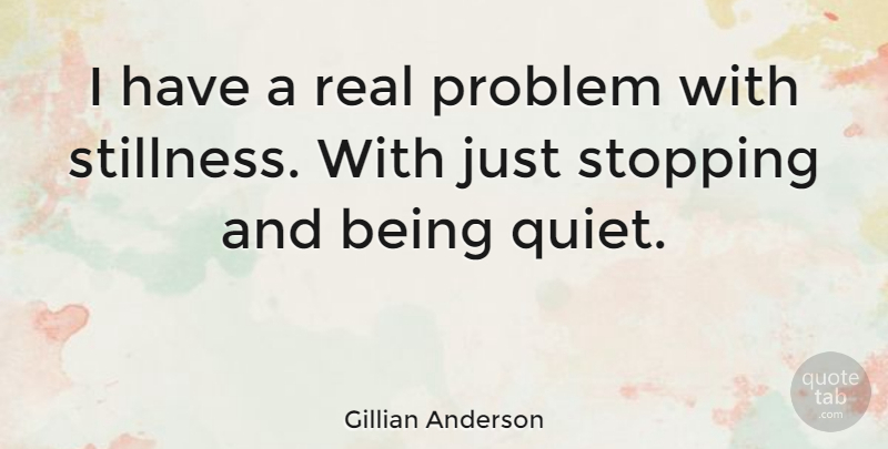 Gillian Anderson Quote About Real, Stopping, Quiet: I Have A Real Problem...
