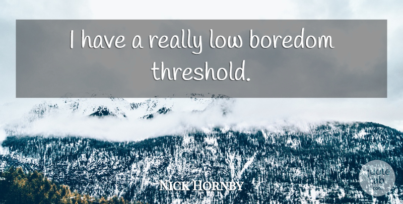 Nick Hornby Quote About Boredom, Threshold, Lows: I Have A Really Low...