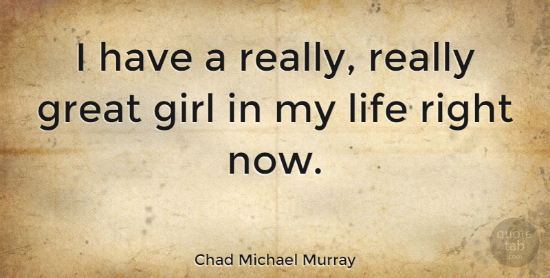 Chad Michael Murray Quote About Girl, Really Great, Right Now: I Have A Really Really...