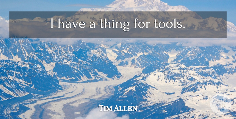 Tim Allen Quote About Tools: I Have A Thing For...