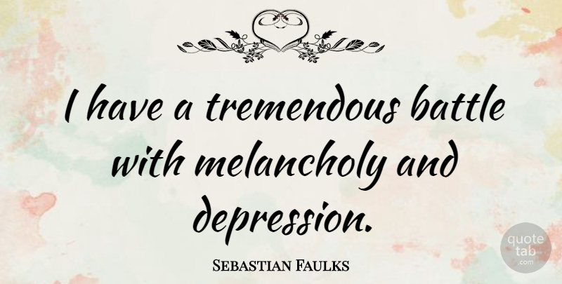 Sebastian Faulks Quote About Battle, Melancholy, Tremendous: I Have A Tremendous Battle...