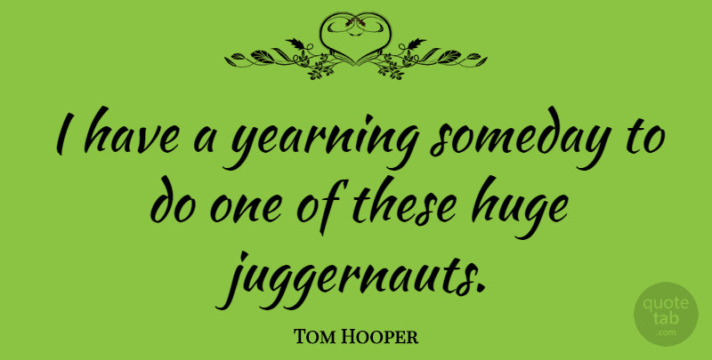 Tom Hooper Quote About Juggernaut, Someday, Yearning: I Have A Yearning Someday...