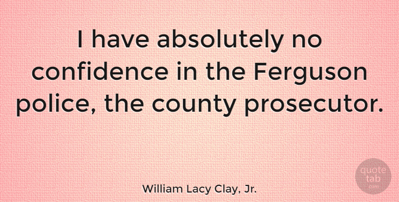 William Lacy Clay, Jr. Quote About Absolutely, County, Ferguson: I Have Absolutely No Confidence...