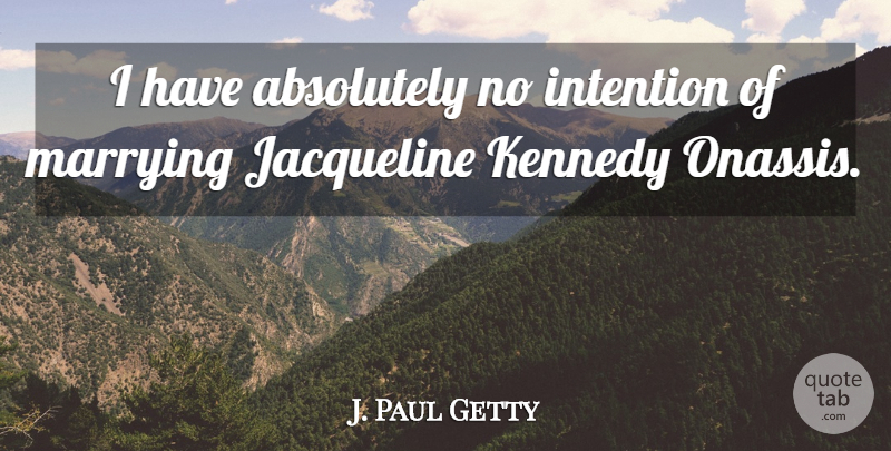 J. Paul Getty Quote About Absolutely, Intention, Kennedy, Marrying: I Have Absolutely No Intention...