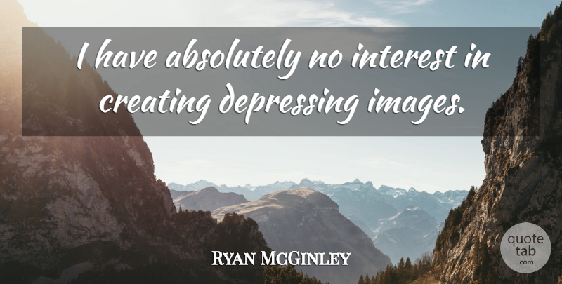 Ryan McGinley Quote About Depressing, Creating, Interest: I Have Absolutely No Interest...